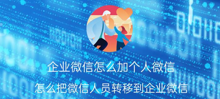 企业微信怎么加个人微信 怎么把微信人员转移到企业微信？